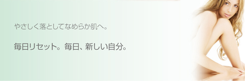やさしく落としてなめらかな肌へ。毎日リセット。毎日、新しい自分。