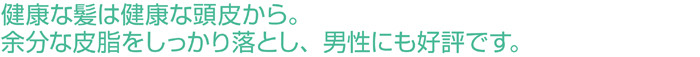 健康な髪は健康な頭皮から。余分な皮脂をしっかり落とし、男性にも好評です。