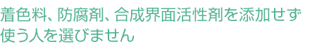 無着色・無香料。防腐剤や合成化学成分を使用せず、やさしさにこだわっています。